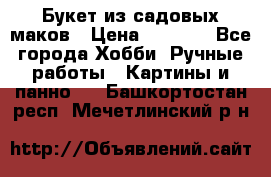  Букет из садовых маков › Цена ­ 6 000 - Все города Хобби. Ручные работы » Картины и панно   . Башкортостан респ.,Мечетлинский р-н